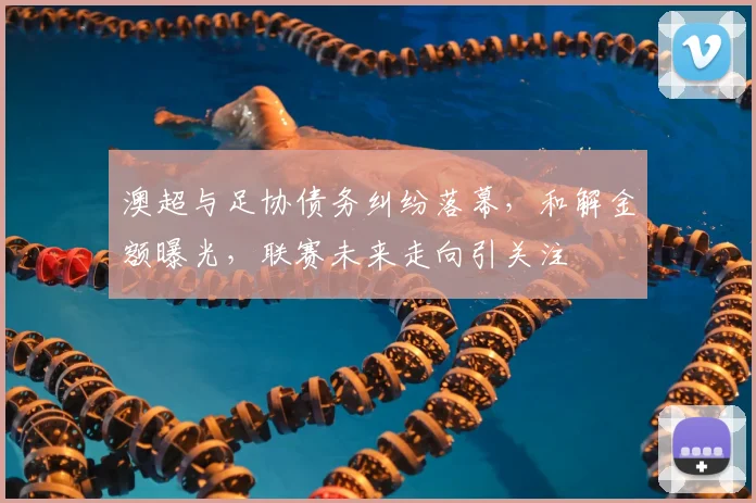 澳超与足协债务纠纷落幕,和解金额曝光,联赛未来走向引关注