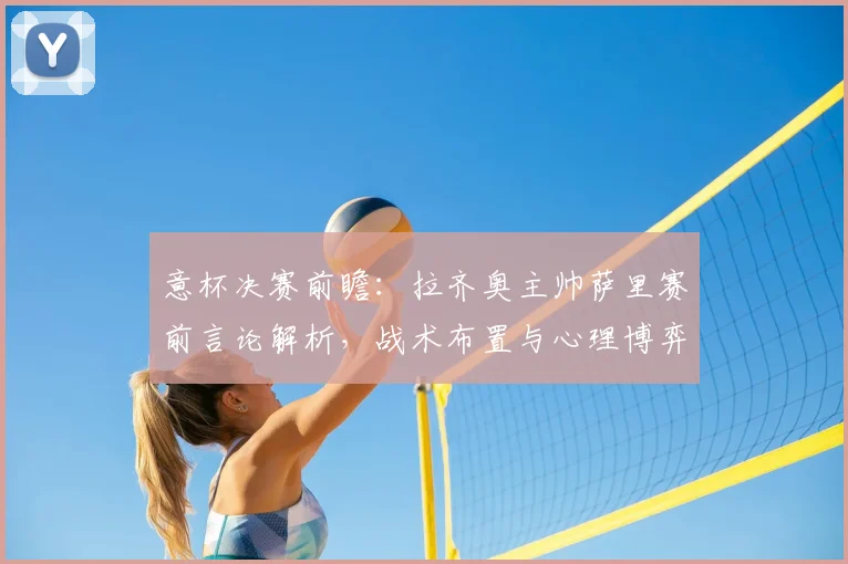 意杯决赛前瞻：拉齐奥主帅萨里赛前言论解析，战术布置与心理博弈成焦点