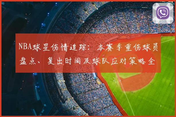 NBA球星伤情追踪:本赛季重伤球员盘点、复出时间及球队应对策略全解析