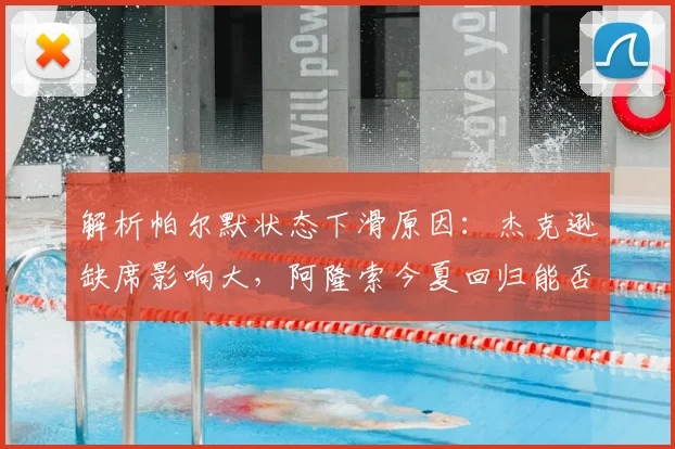 解析帕尔默状态下滑原因:杰克逊缺席影响大,阿隆索今夏回归能否激活他?
