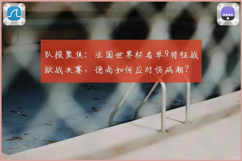 队报聚焦:法国世界杯名单9将征战欧战决赛,德尚如何应对伤病潮?