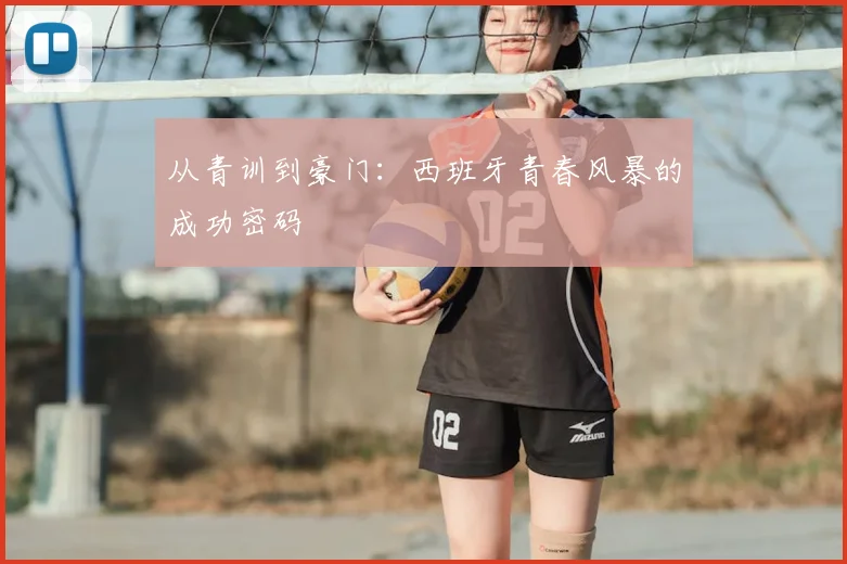 从青训到豪门：西班牙青春风暴的成功密码