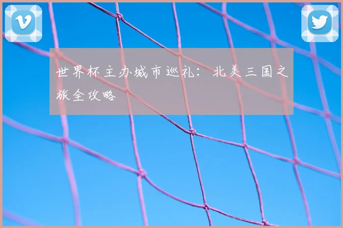 世界杯主办城市巡礼：北美三国之旅全攻略