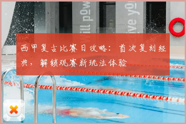 西甲复古比赛日攻略：首次复刻经典，解锁观赛新玩法体验