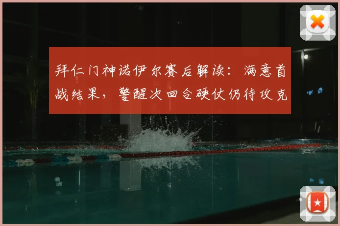 拜仁门神诺伊尔赛后解读:满意首战结果,警醒次回合硬仗仍待攻克