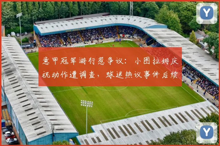 意甲冠军游行惹争议：小图拉姆庆祝动作遭调查，球迷热议事件后续发展