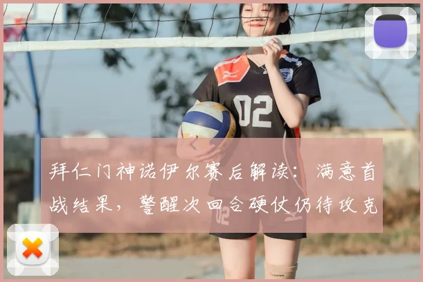 拜仁门神诺伊尔赛后解读:满意首战结果,警醒次回合硬仗仍待攻克