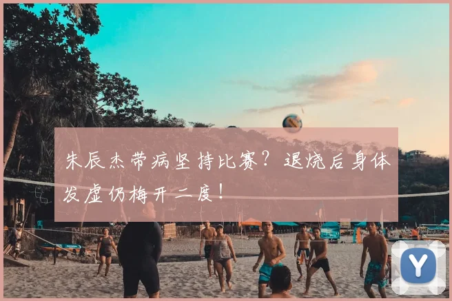 朱辰杰带病坚持比赛？退烧后身体发虚仍梅开二度！