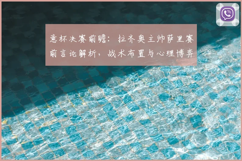 意杯决赛前瞻：拉齐奥主帅萨里赛前言论解析，战术布置与心理博弈成焦点