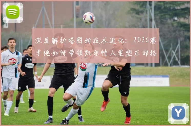 深度解析塔图姆技术进化:2026赛季他如何带领凯尔特人重塑东部格局